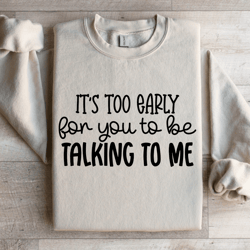 it's too early for you to be talking to me sweatshirt