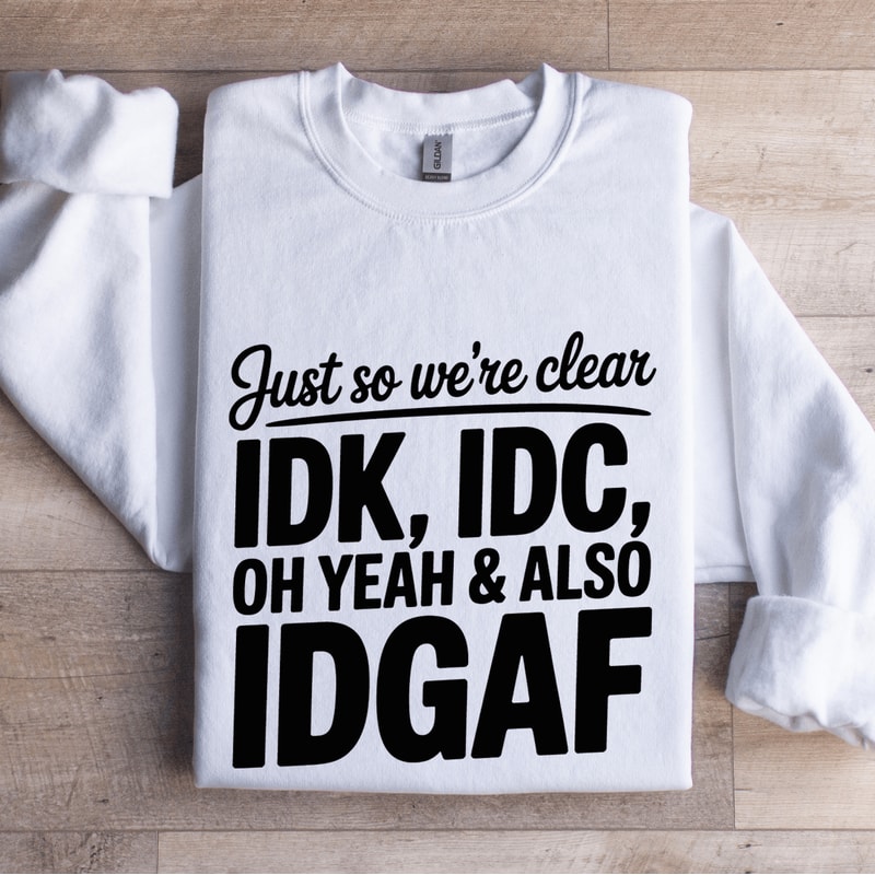 Just So Were Clear IDK IDC Sweatshirt 1