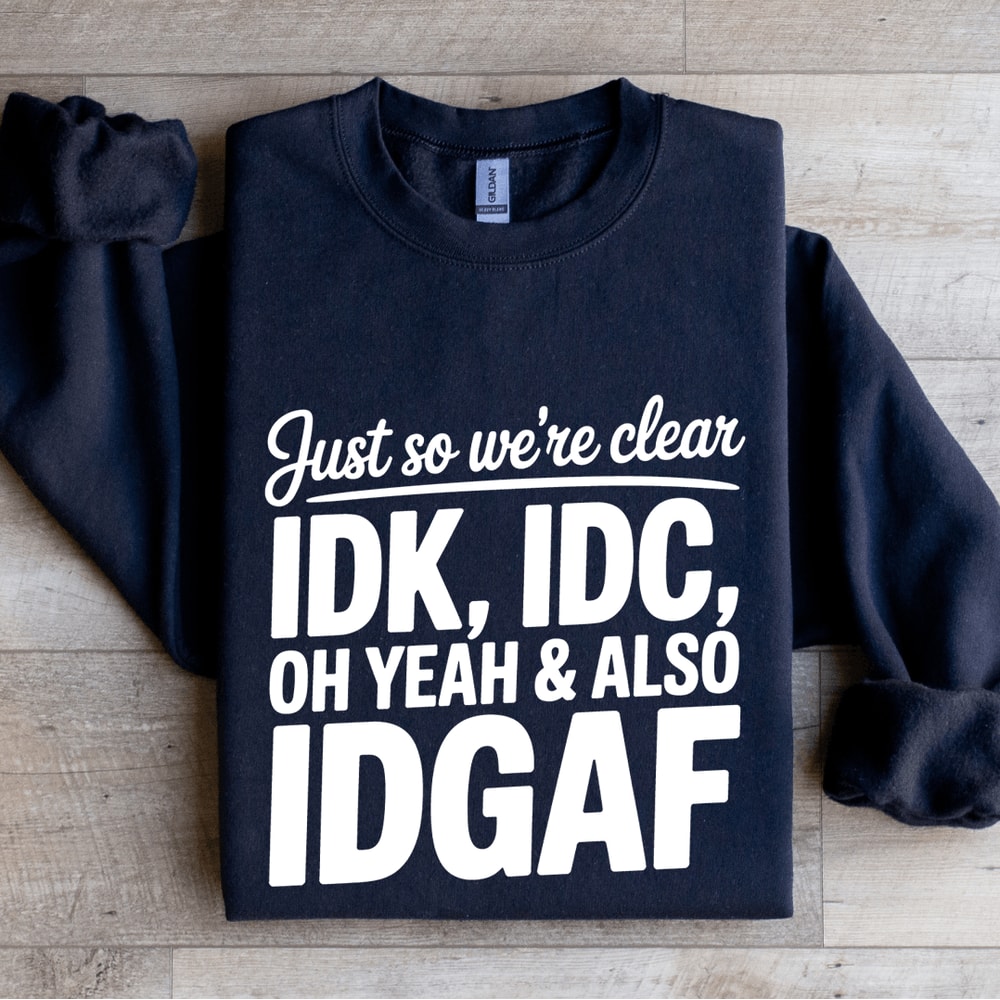 Just So Were Clear IDK IDC Sweatshirt 0