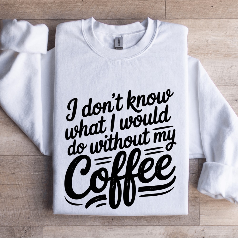 I Dont Know What I Would Do Without My Coffee Sweatshirt 1