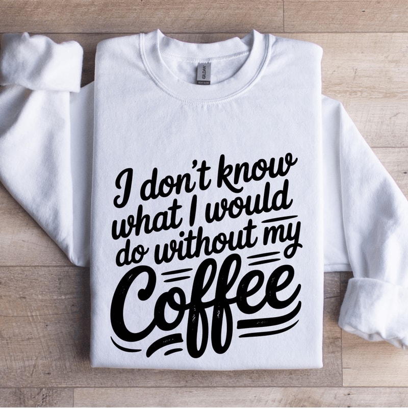 I Dont Know What I Would Do Without My Coffee Sweatshirt 1