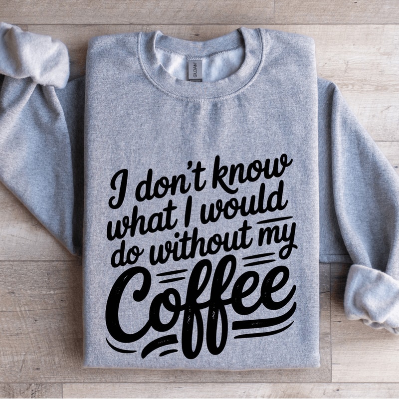 I Dont Know What I Would Do Without My Coffee Sweatshirt 3