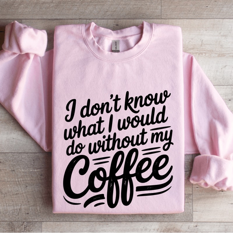 I Dont Know What I Would Do Without My Coffee Sweatshirt 4