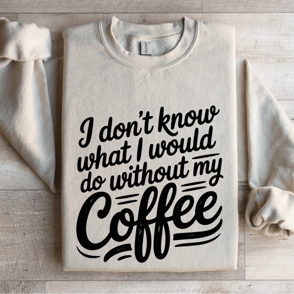 I Dont Know What I Would Do Without My Coffee Sweatshirt 0