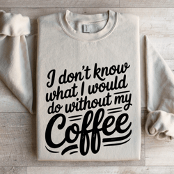 i don't know what i would do without my coffee sweatshirt