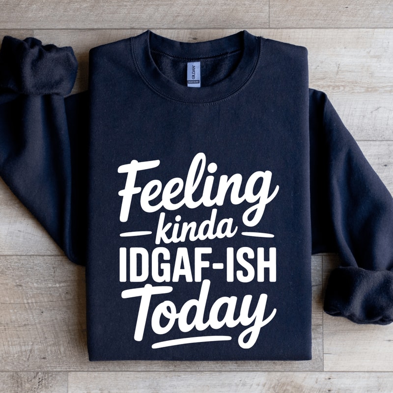 Feeling Kinda IDGAF ISH Today Sweatshirt 0