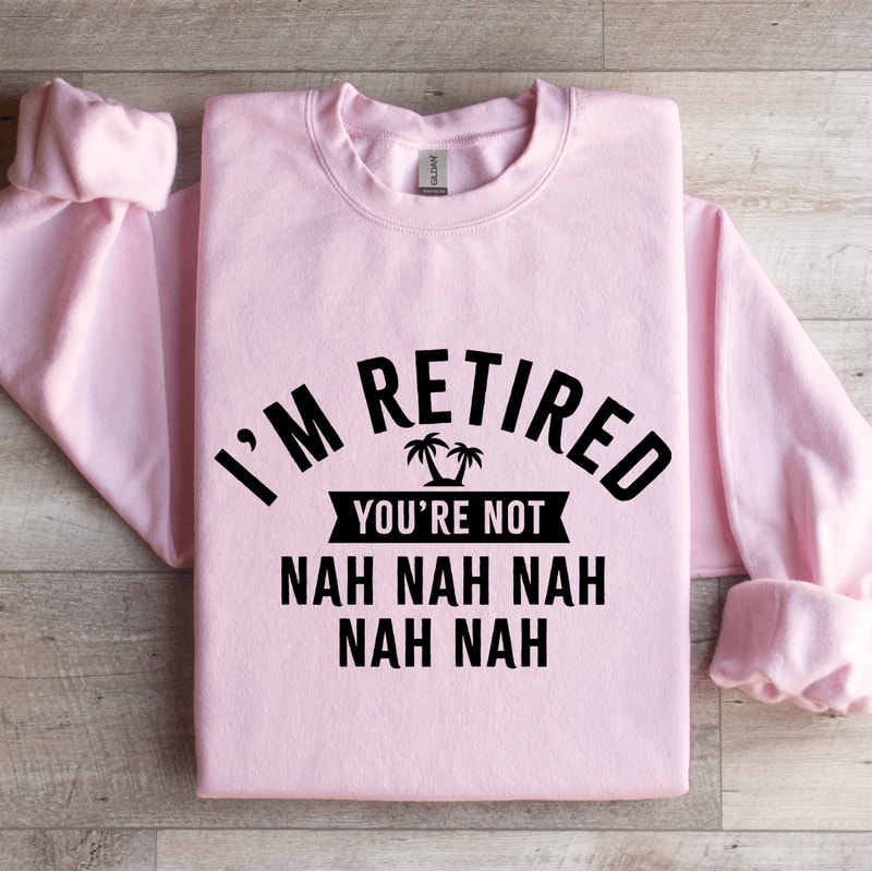 Im Retired Youre Not Nah Nah Sweatshirt 4
