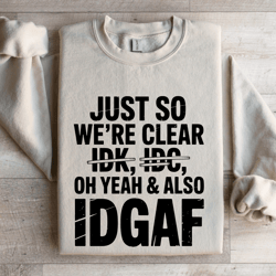 just so we're clear idk idc sweatshirt