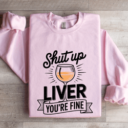 shut up liver you're fine sweatshirt