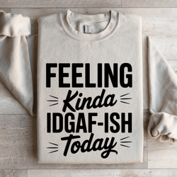 feeling kinda idgaf ish today sweatshirt