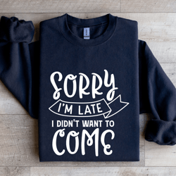 sorry i'm late i didn't want to come sweatshirt