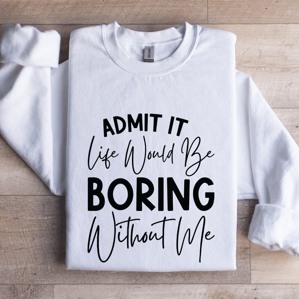 Admit It Life Would Be Boring Without Me Sweatshirt 1