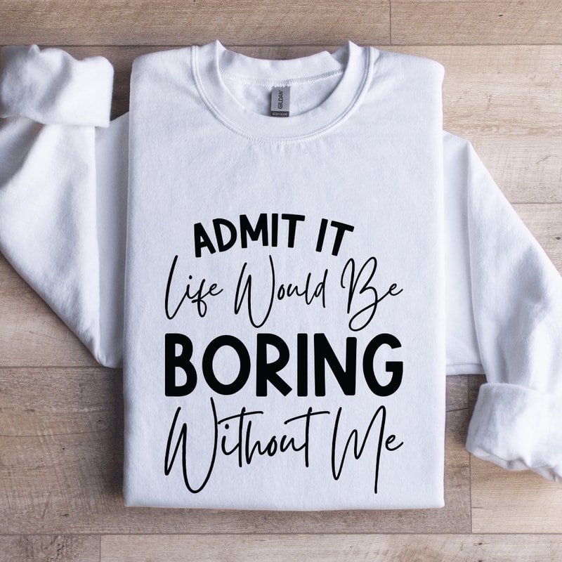 Admit It Life Would Be Boring Without Me Sweatshirt 1