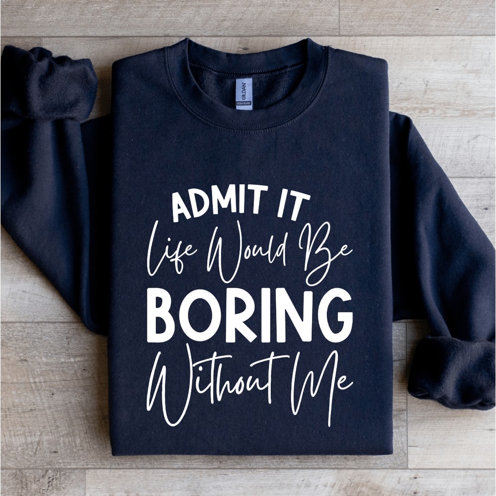 Admit It Life Would Be Boring Without Me Sweatshirt 0