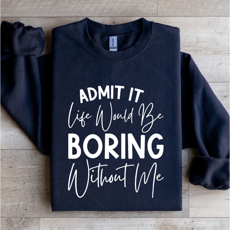 Admit It Life Would Be Boring Without Me Sweatshirt 0