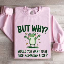 but why would you want to be like someone else sweatshirt