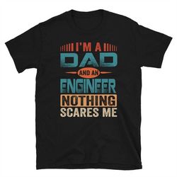 engineer dad shirt, i'm a dad and an engineer nothing scares me shirt, father's day gift, unisex t-shirts 1