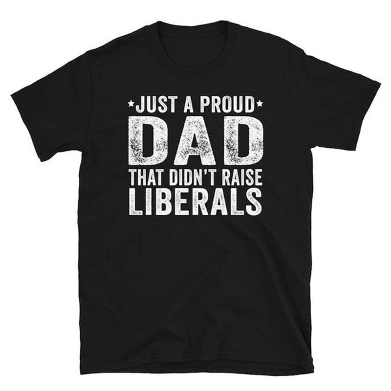 Just A Proud Dad That Didn't Raise Liberals, Republican Dad, Regular Dad Shirt, Unisex T-Shirts