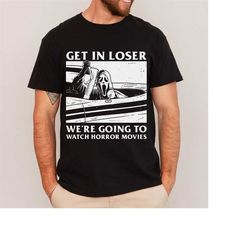 get in loser we are going to watch horror movies tshirt, unisex t-shirts