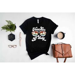 teacher off duty shirt, end of school year shirt, teacher shirt, teacher life shirt, gift for teachers, unisex t-shirt