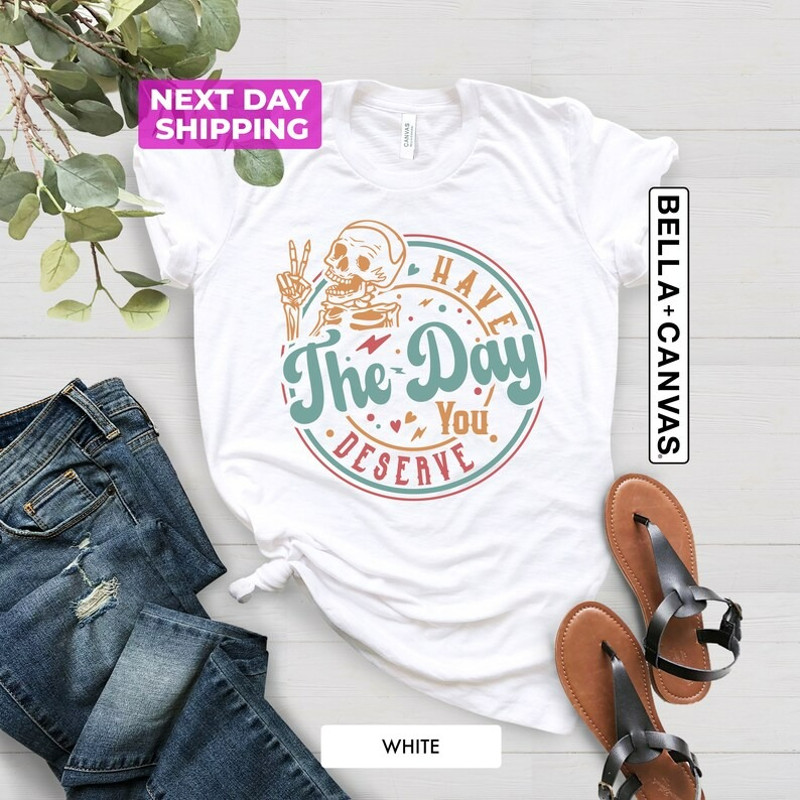 Have The Day You Deserve Shirt, Kindness Gift, Sarcastic Shirts, Unisex T-Shirt