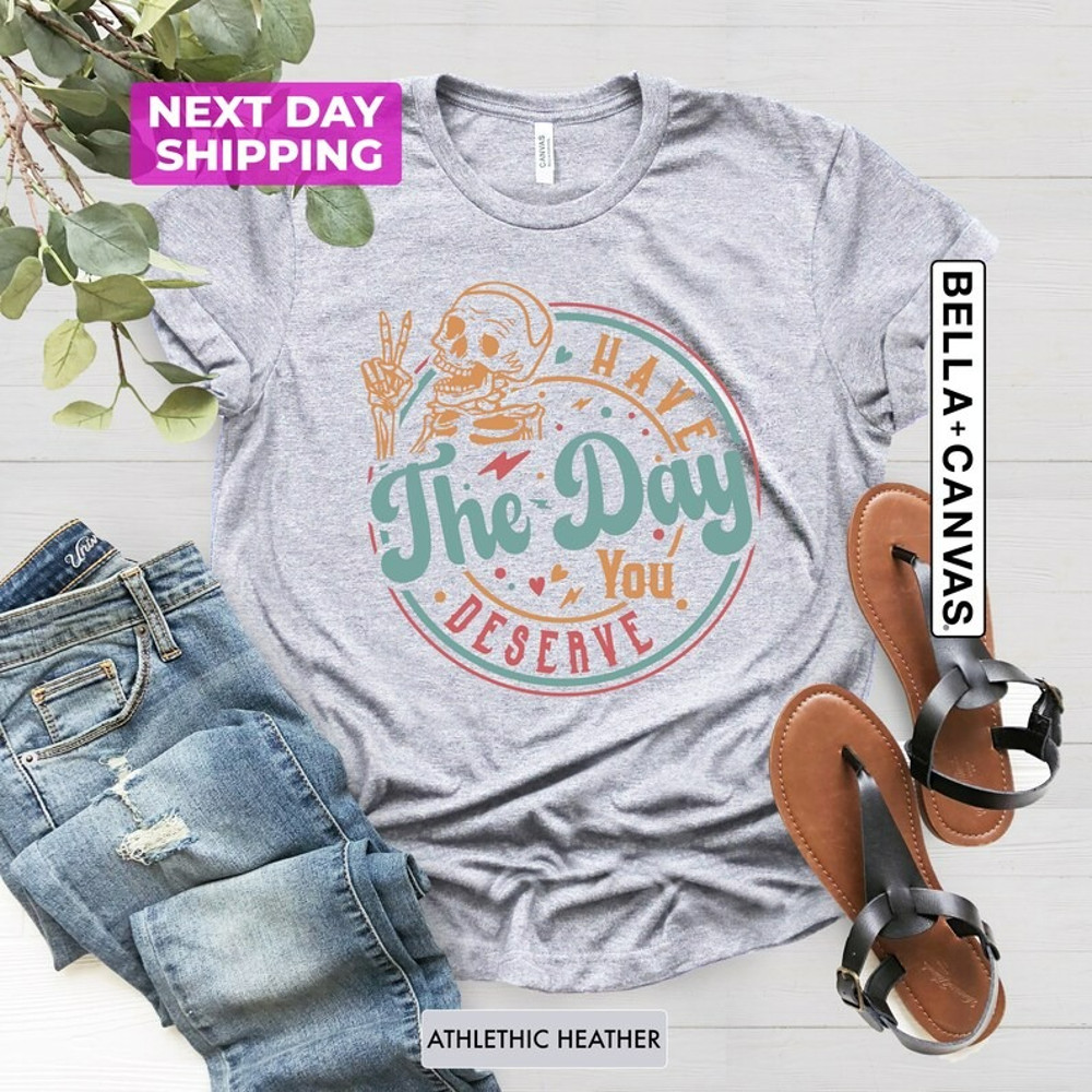 Have The Day You Deserve Shirt, Kindness Gift, Sarcastic Shirts, Unisex T-Shirt