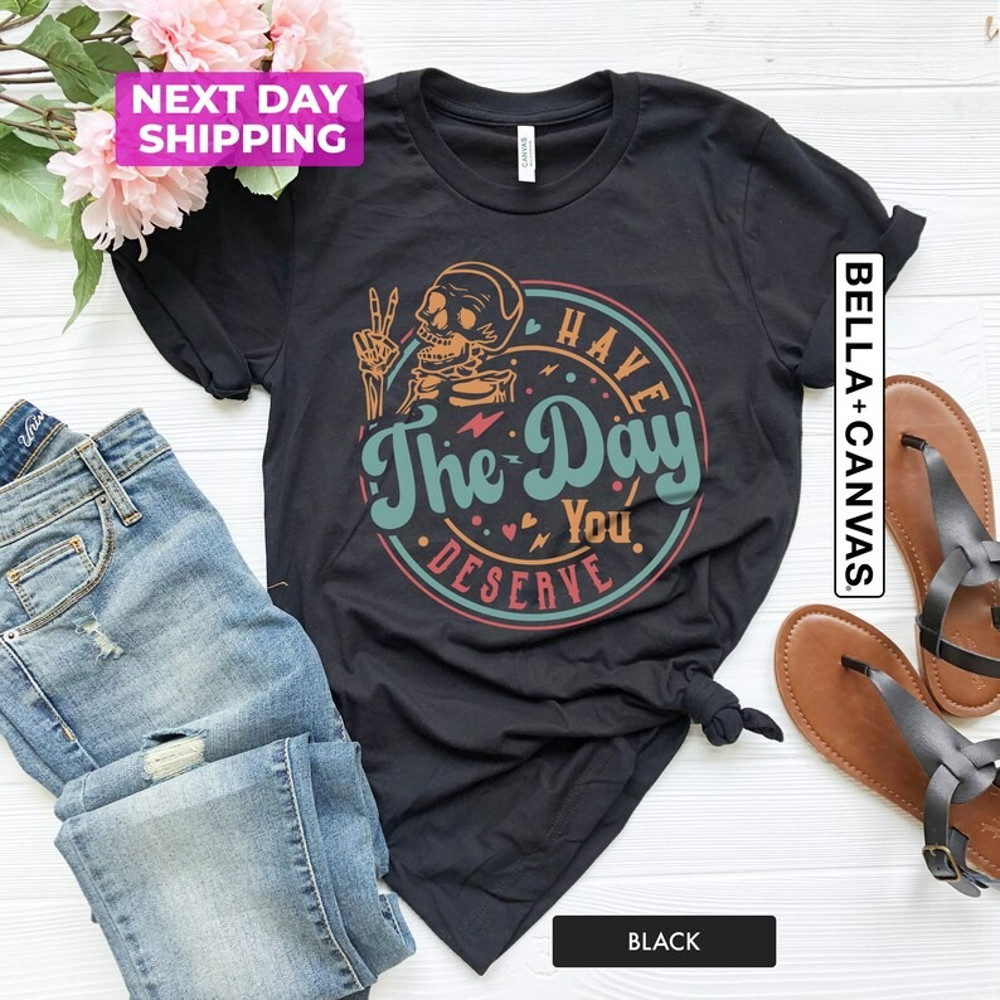 Have The Day You Deserve Shirt, Kindness Gift, Sarcastic Shirts, Unisex T-Shirt