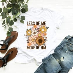 less of me more of him t-shirt, christian sweatshirt, floral easter shirt, unisex t-shirt
