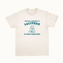 how am i supposed to lollygag in these conditions unisex t shirt, 15