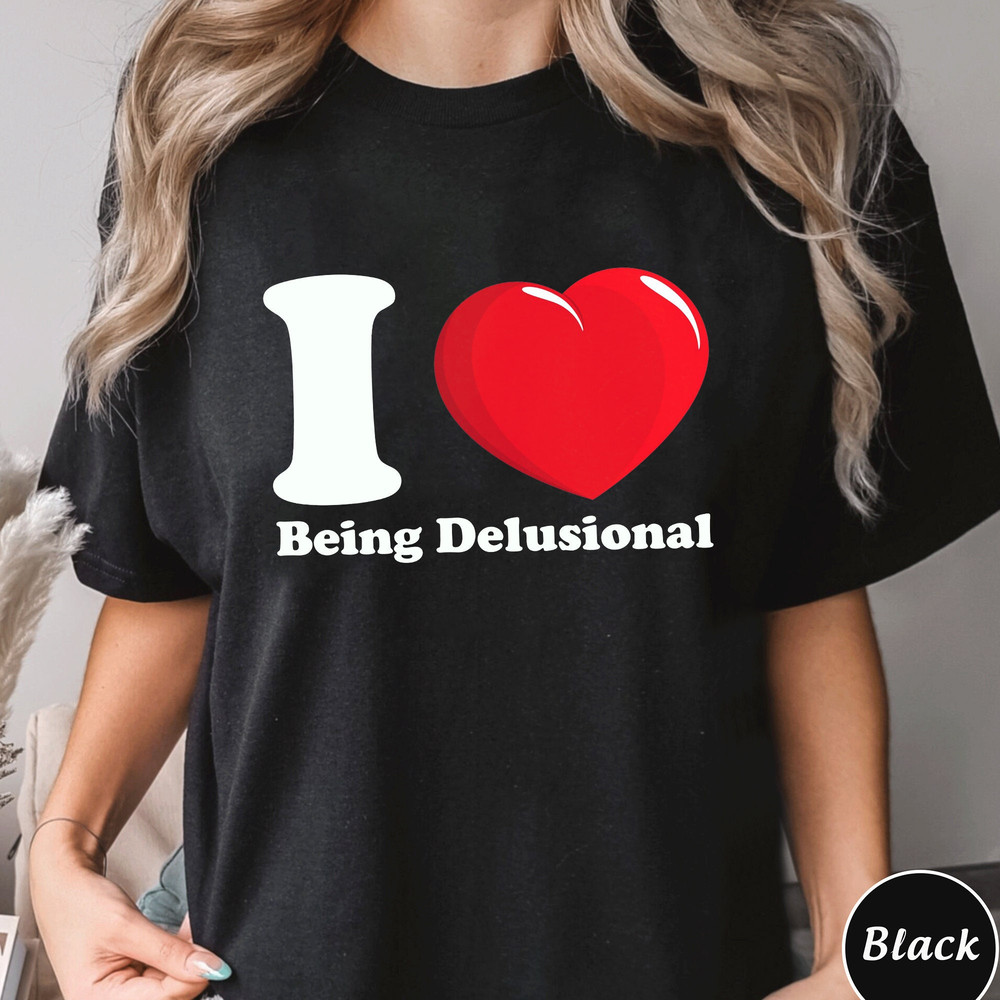 I Love Being Delusional Shirt, Trending Unisex Tee Shirt, Unique Shirt Gift, I Love Being Delusional Sweatshirt Hoodie, Humorous Meme Shirt.jpg