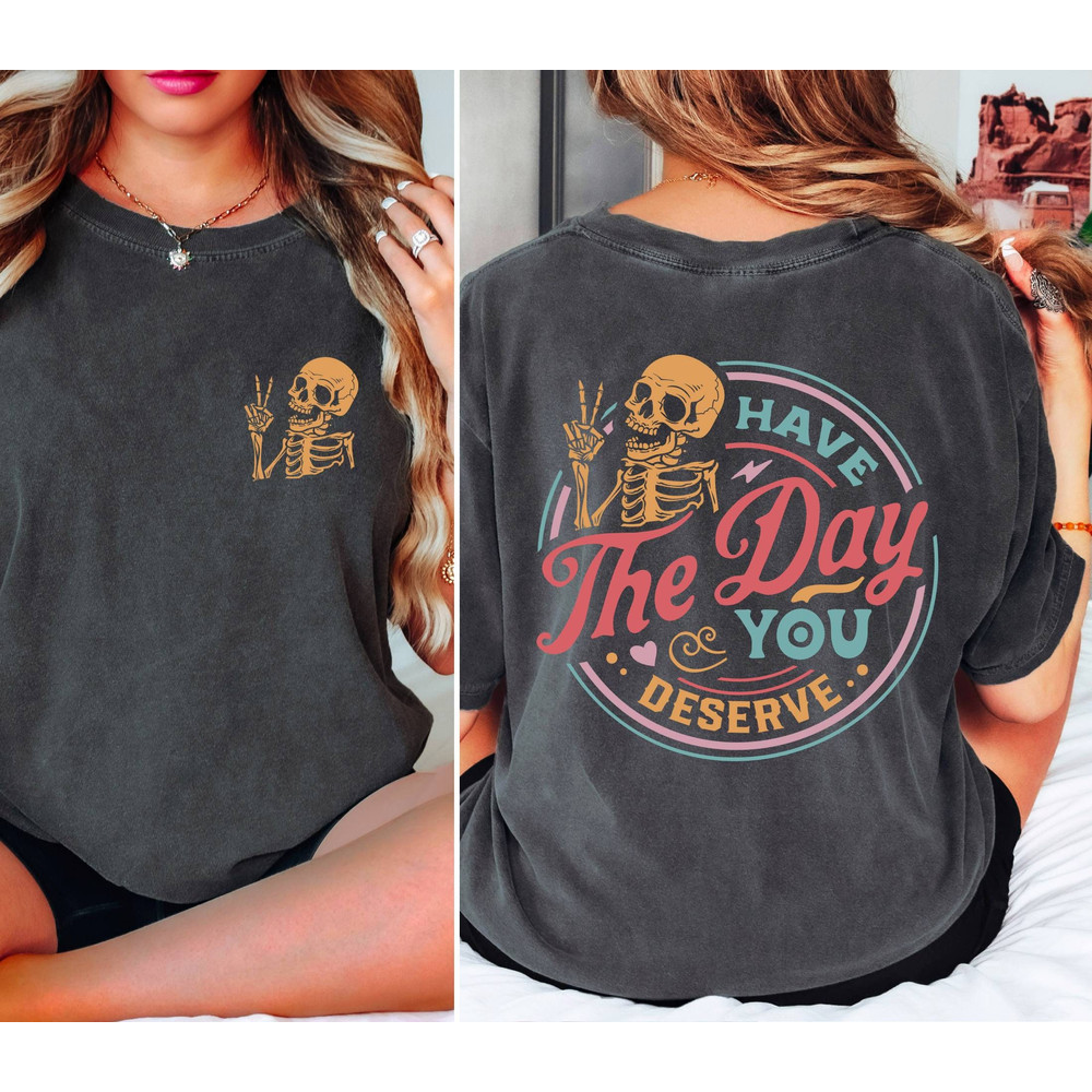 Comfort Colors Have The Day You Deserve T-Shirt, Sarcastic Shirts, Kindness Gift for Womens Mens, Inspirational Motivational Skeleton Shirt.jpg