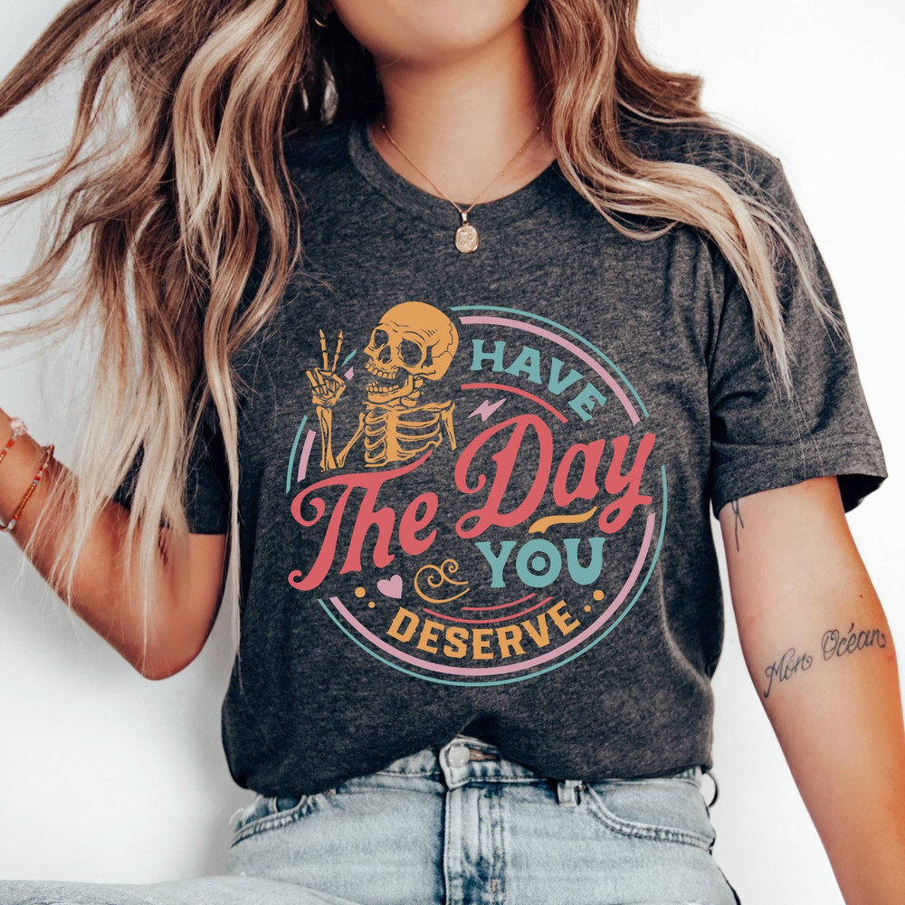 Have The Day You Deserve Shirt, Peace Sign Skeleton Shirt, Funny Shirt, Snarky Shirt, Funny Skeleton Shirt, İnspirational Shirt,.jpg
