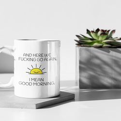 and here we fucking go again i mean good morning sarcastic funny gift 11 oz ceramic mug gift birthday gift