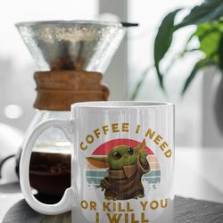 coffee i need or kill you will baby yoda 11 oz ceramic mug gift birthday gift