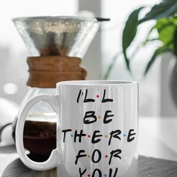 ill be there for you friends design tv show friends 11 oz ceramic mug gift birthday gift
