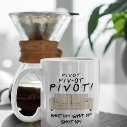 pivot shut up, funny friends mug, tv show gift friends gift series, 11 oz ceramic mug gift birthday gift