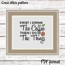 First I drink the coffee, then I do the things, Coffee Cross Stitch Pattern Modern Cross Stitch, Quote Cross Stitch
