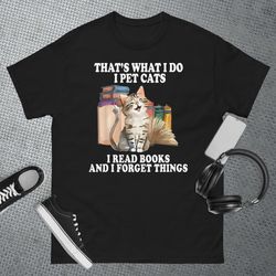 thats what i do i pet cats i read books and i forget things t-shirt