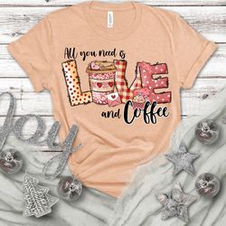 all you need is love and coffee, valentines day shirt, inspirational valentines day, happy valentines shirt, love more s