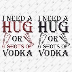 Need A Hug Or 6 Shots Of Vodka, Funny Party Alcohol Quote, Drinking Shirt Svg, Cricut SVG Cut File, DIY T-Shirt SVG