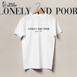 Lonely And Poor Yes I Am T-Shirt