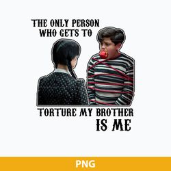 the only person who gets to torture my brother is me png, wednesday png