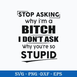 Stop Asking Bitch I Don't Ask Why You're So Stupid SVG, Funny SVG