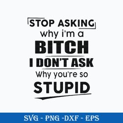 stop asking bitch i don't ask why you're so stupid svg, funny svg