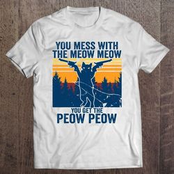 CAT YOU MESS WITH THE MEOW MEOW YOU GET THE PEOW PEOW T-SHIRT