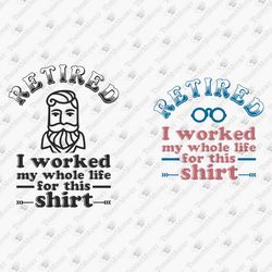 Retired I Worked My Whole Life For This Shirt Humorous Funny SVG Design Cutting File