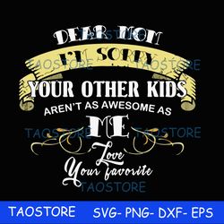 Dear Mom Im sorry your other kids arent as awesome as me Love your favorite svg 633