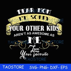 dear mom im sorry your other kids arent as awesome as me love your favorite svg 633