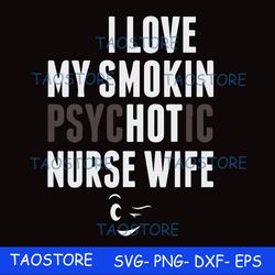 I love my smokin psychotic nurse wife svg