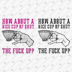 How About A Nice Cup Of Shut The Fuck Up Rude Sassy Quote SVG Cut File